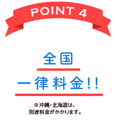 POINT 4 全国一律料金!!