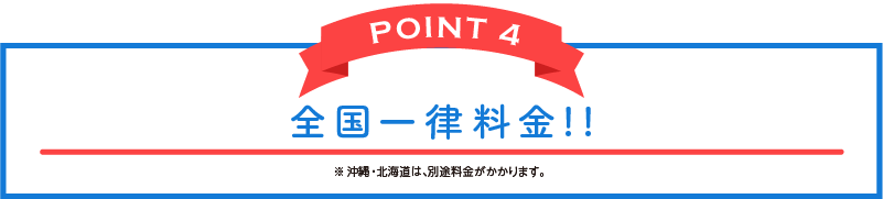 POINT 4 全国一律料金!!